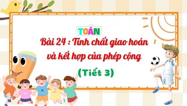 Bài 24: Tính chất giao hoán và kết hợp của phép cộng (tiết 3)